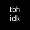 tbh idk